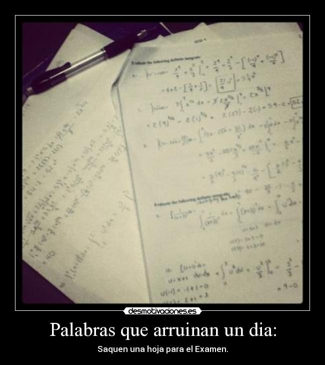 Palabras que arruinan un dia: - Saquen una hoja para el Examen.