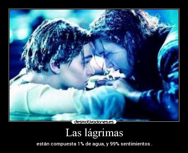 Las lágrimas - están compuesta 1% de agua, y 99% sentimientos .