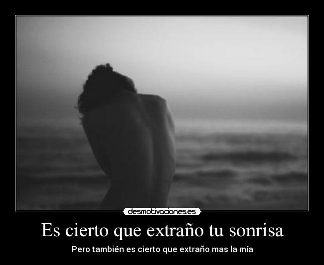 Es cierto que extraño tu sonrisa - Pero también es cierto que extraño mas la mía