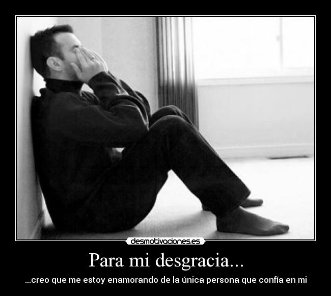 Para mi desgracia... - ...creo que me estoy enamorando de la única persona que confía en mi