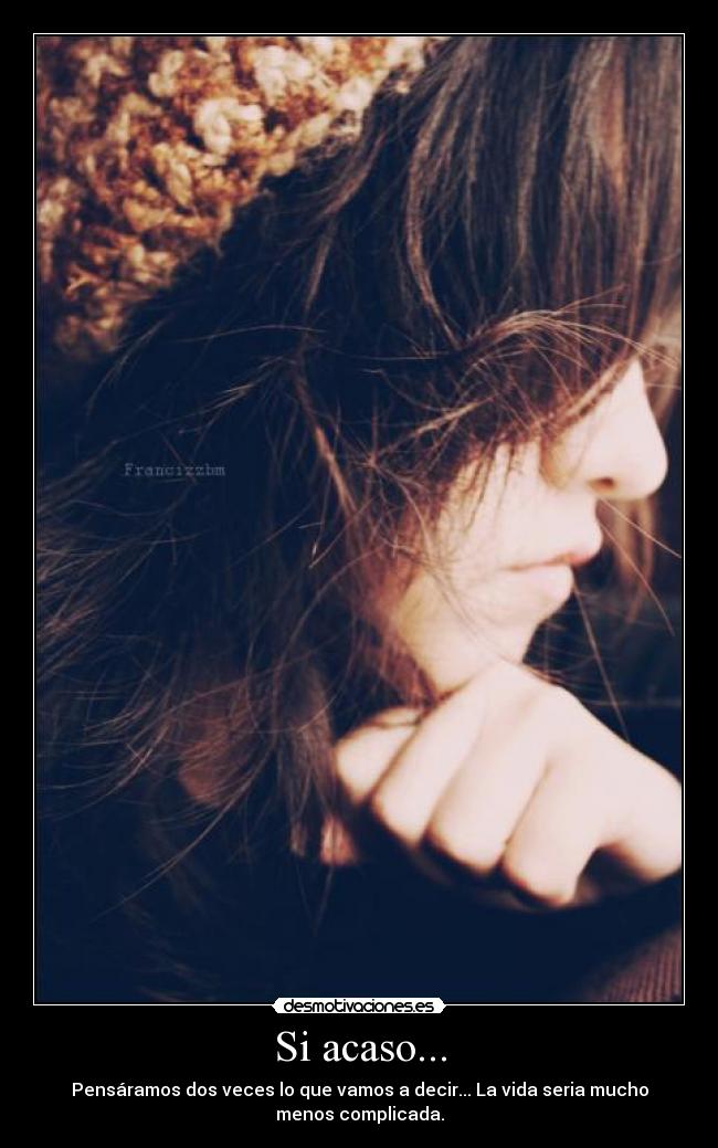 Si acaso... - Pensáramos dos veces lo que vamos a decir... La vida seria mucho
menos complicada.