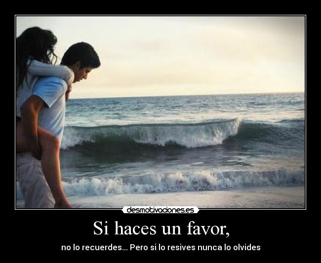 Si haces un favor, - no lo recuerdes... Pero si lo resives nunca lo olvides