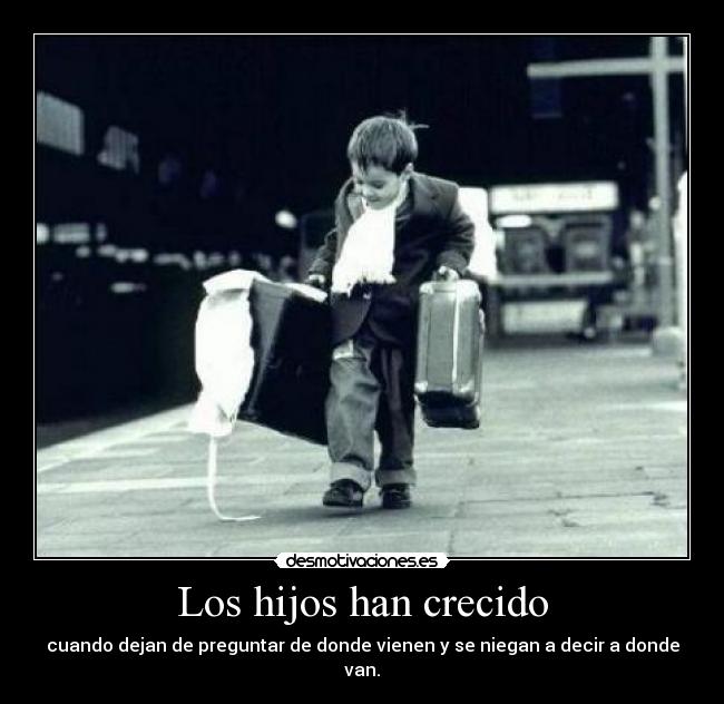 Los hijos han crecido - cuando dejan de preguntar de donde vienen y se niegan a decir a donde van.