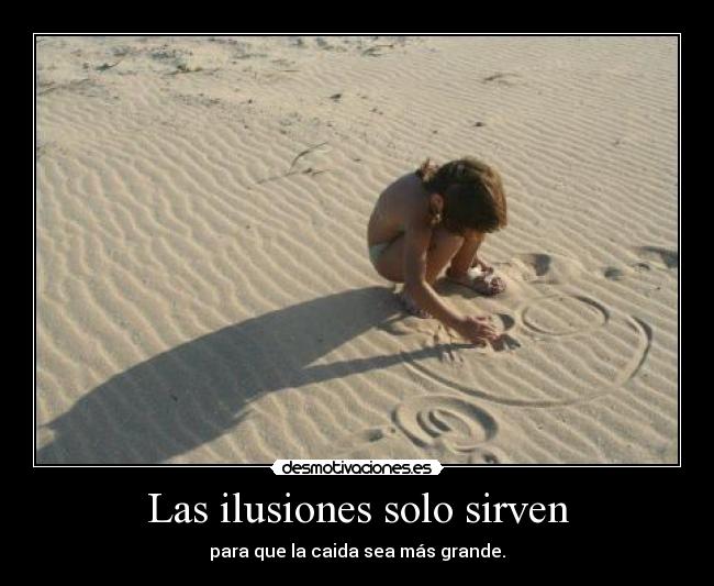 Las ilusiones solo sirven - para que la caida sea más grande.