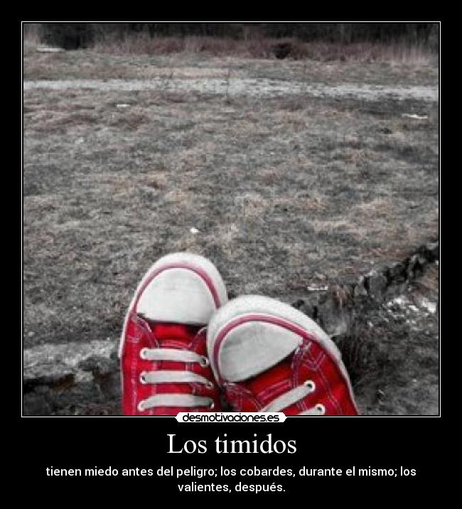 Los timidos - tienen miedo antes del peligro; los cobardes, durante el mismo; los
valientes, después.