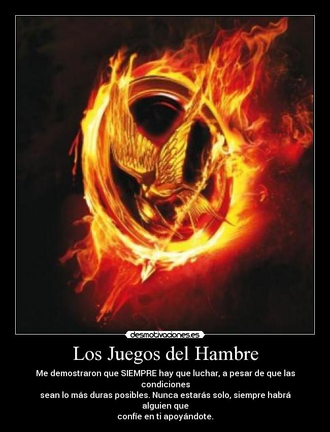 Los Juegos del Hambre - Me demostraron que SIEMPRE hay que luchar, a pesar de que las condiciones
sean lo más duras posibles. Nunca estarás solo, siempre habrá alguien que
confíe en ti apoyándote.