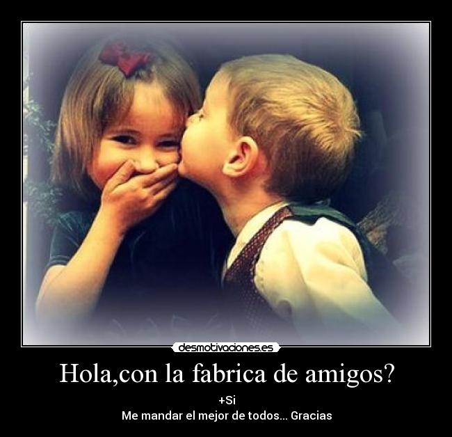 Hola,con la fabrica de amigos? -
