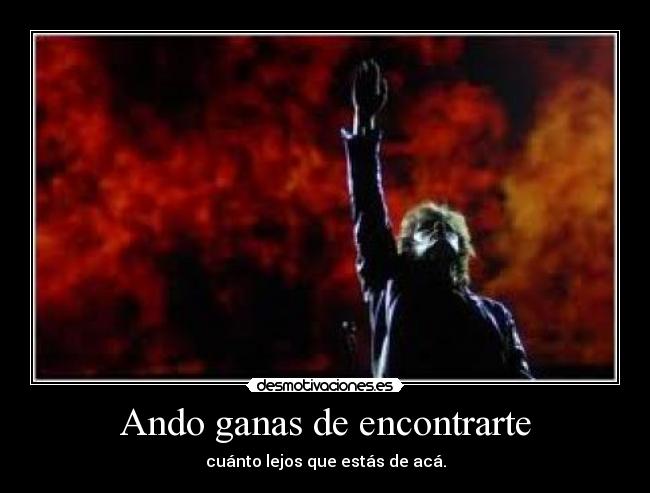 Ando ganas de encontrarte - cuánto lejos que estás de acá.