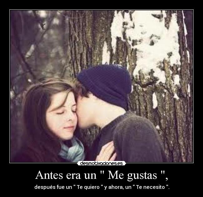 Antes era un Me gustas , - después fue un Te quiero y ahora, un Te necesito .