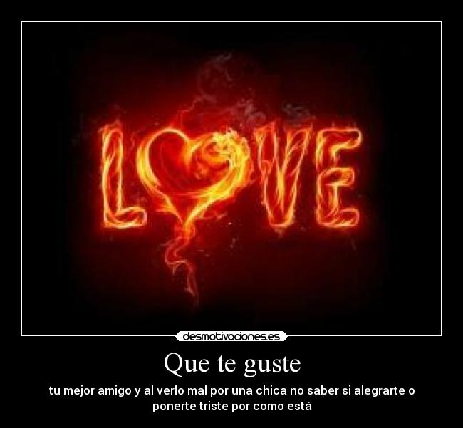 Que te guste - tu mejor amigo y al verlo mal por una chica no saber si alegrarte o
ponerte triste por como está