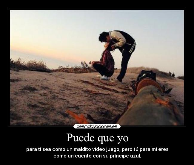 Puede que yo - para ti sea como un maldito vídeo juego, pero tú para mi eres
como un cuento con su príncipe azul.