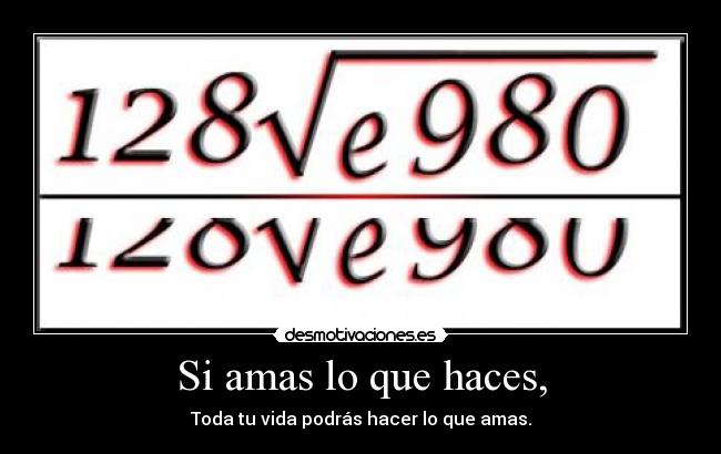 Si amas lo que haces, - Toda tu vida podrás hacer lo que amas.