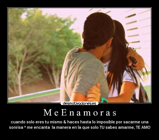 M e E n a m o r a s - cuando solo eres tu mismo & haces hasta lo imposible por sacarme una
sonrisa * me encanta la manera en la que solo TU sabes amarme, TE AMO