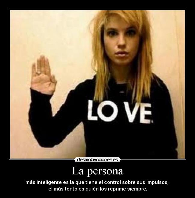 La persona - más inteligente es la que tiene el control sobre sus impulsos,
el más tonto es quién los reprime siempre.
