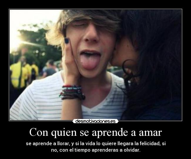 Con quien se aprende a amar - se aprende a llorar, y si la vida lo quiere llegara la felicidad, si
no, con el tiempo	aprenderas a olvidar.