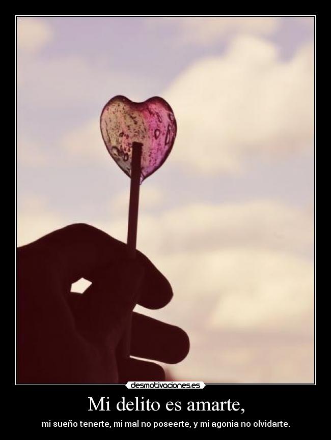 Mi delito es amarte, - mi sueño tenerte, mi mal no poseerte, y mi agonia no olvidarte.