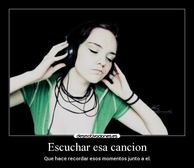 Escuchar esa cancion - Que hace recordar esos momentos junto a el.