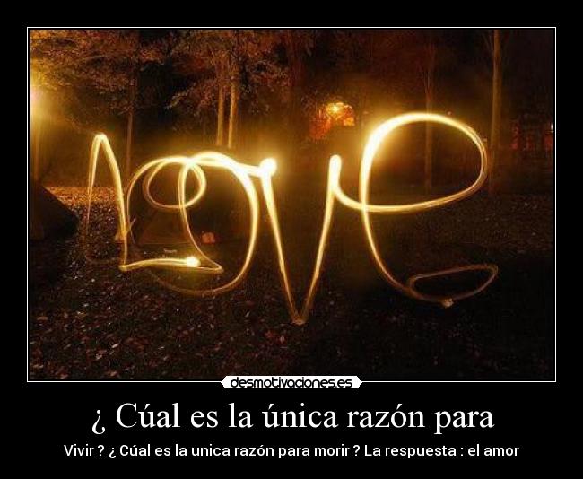 ¿ Cúal es la única razón para - Vivir ? ¿ Cúal es la unica razón para morir ? La respuesta : el amor