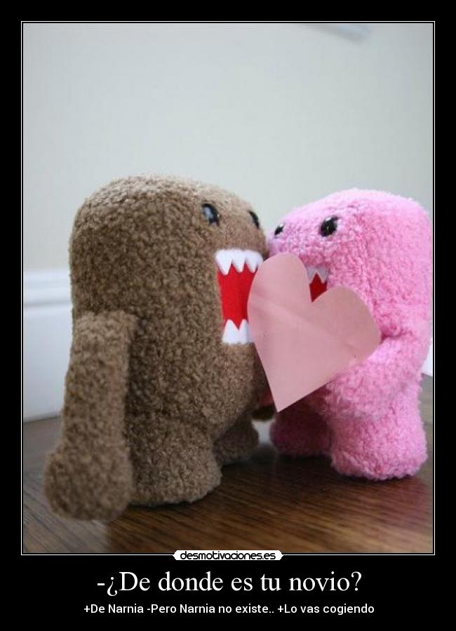 -¿De donde es tu novio? - +De Narnia -Pero Narnia no existe.. +Lo vas cogiendo