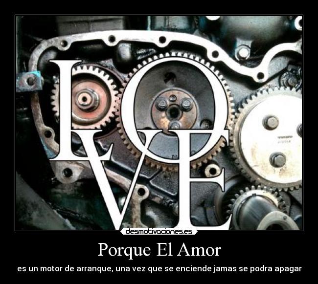 Porque El Amor - es un motor de arranque, una vez que se enciende jamas se podra apagar