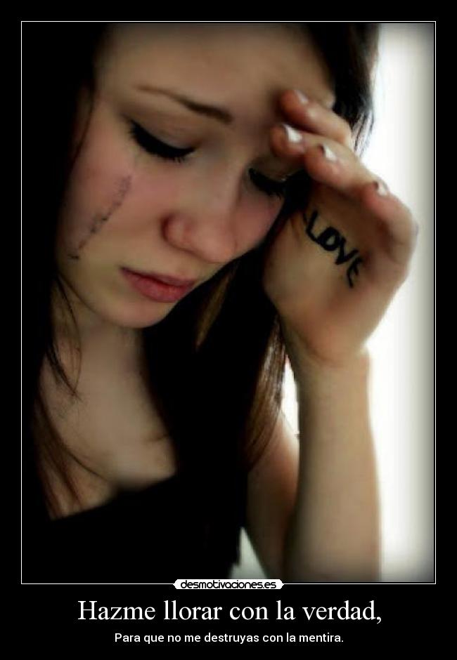 Hazme llorar con la verdad, - Para que no me destruyas con la mentira.