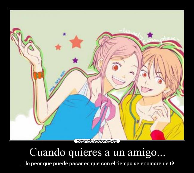 Cuando quieres a un amigo... - ... lo peor que puede pasar es que con el tiempo se enamore de ti!