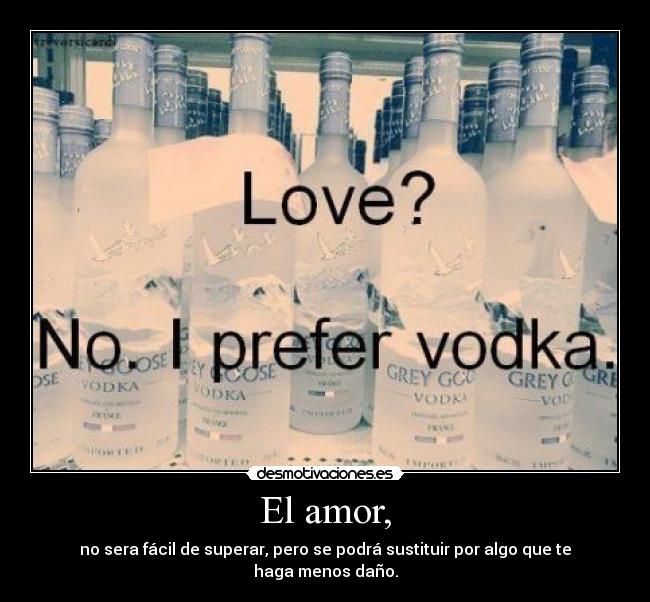 El amor, - no sera fácil de superar, pero se podrá sustituir por algo que te haga menos daño.