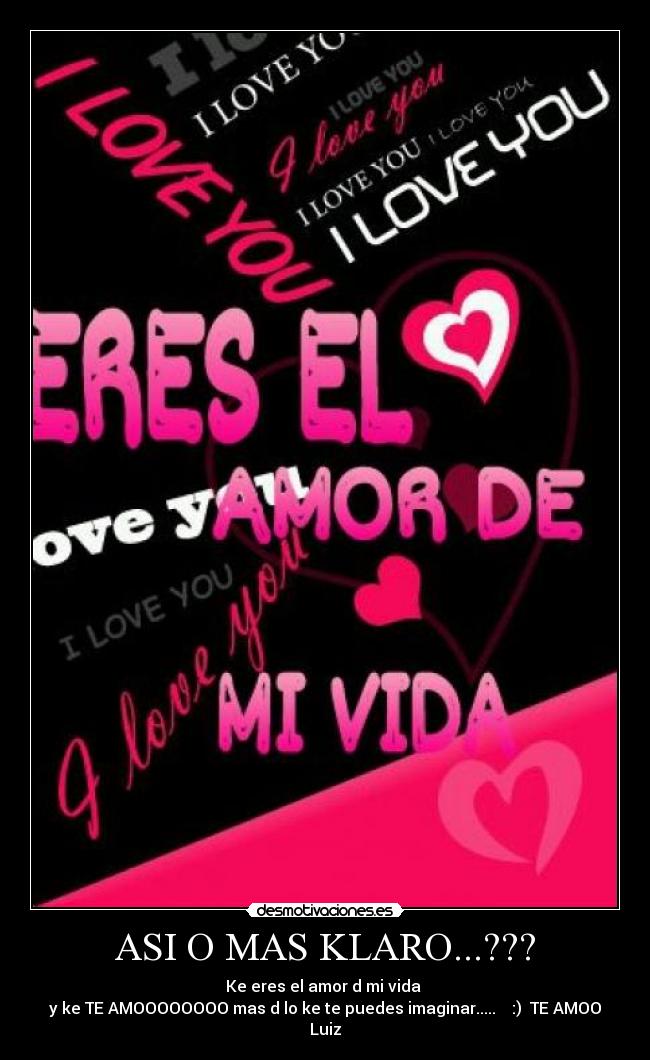 ASI O MAS KLARO...??? - Ke eres el amor d mi vida 
y ke TE AMOOOOOOOO mas d lo ke te puedes imaginar.....    :)  TE AMOO Luiz