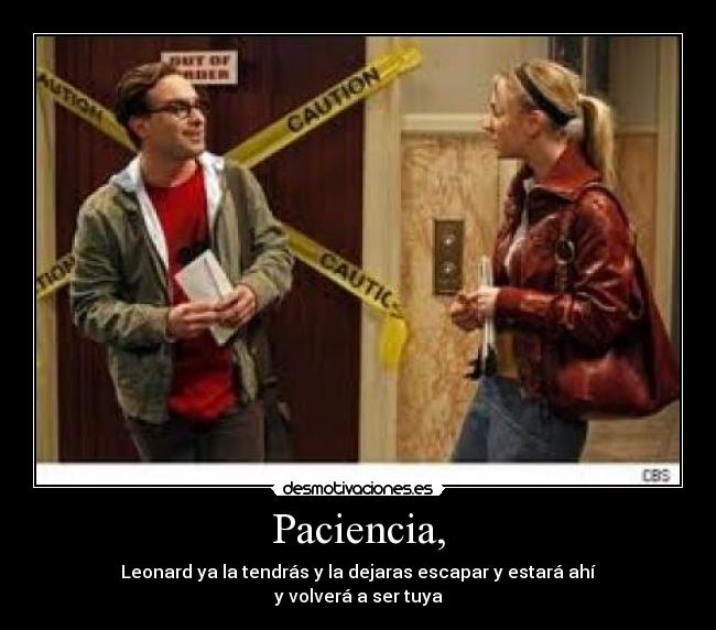 Paciencia, - Leonard ya la tendrás y la dejaras escapar y estará ahí
y volverá a ser tuya