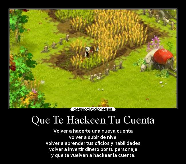 Que Te Hackeen Tu Cuenta - Volver a hacerte una nueva cuenta
volver a subir de nivel
volver a aprender tus oficios y habilidades
volver a invertir dinero por tu personaje
y que te vuelvan a hackear la cuenta.