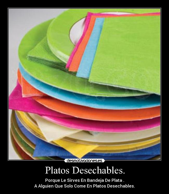 Platos Desechables. - Porque Le Sirves En Bandeja De Plata .
A Alguien Que Solo Come En Platos Desechables.