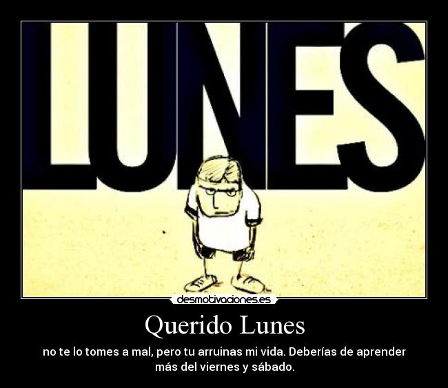 Querido Lunes - no te lo tomes a mal, pero tu arruinas mi vida. Deberías de aprender
más del viernes y sábado.