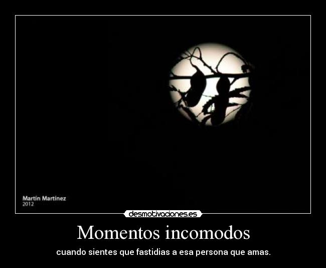 Momentos incomodos - cuando sientes que fastidias a esa persona que amas.