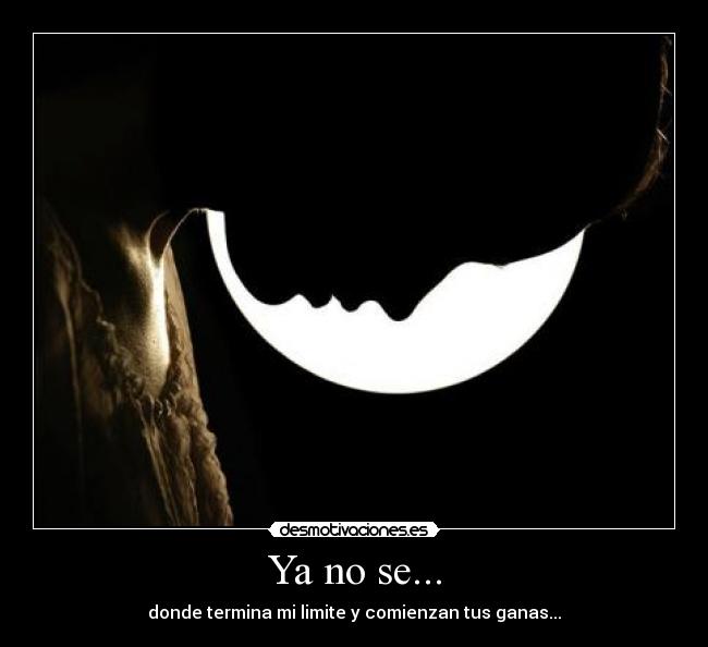 Ya no se... - donde termina mi limite y comienzan tus ganas...