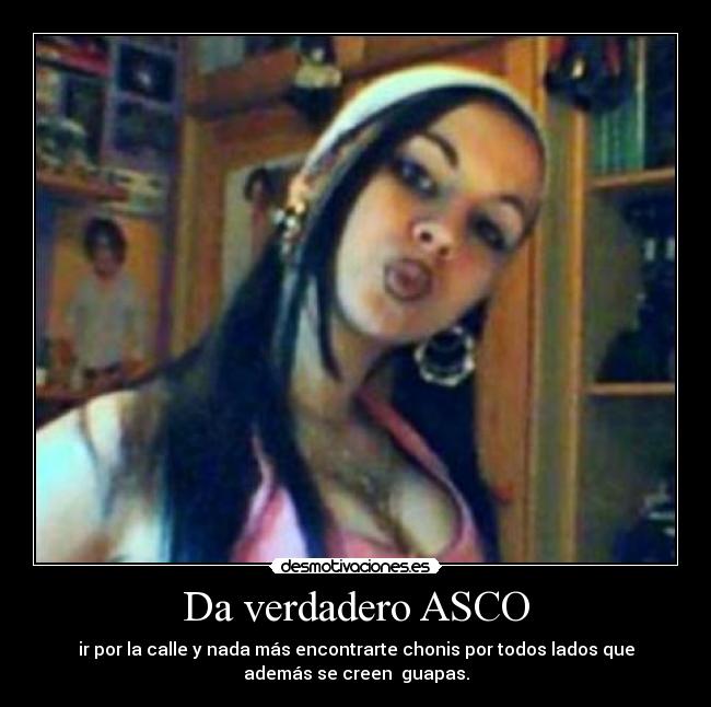 Da verdadero ASCO - ir por la calle y nada más encontrarte chonis por todos lados que
además se creen guapas.
