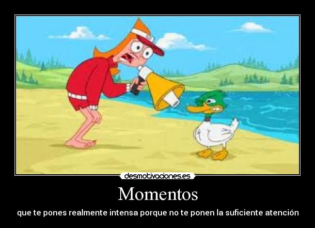 Momentos - que te pones realmente intensa porque no te ponen la suficiente atención