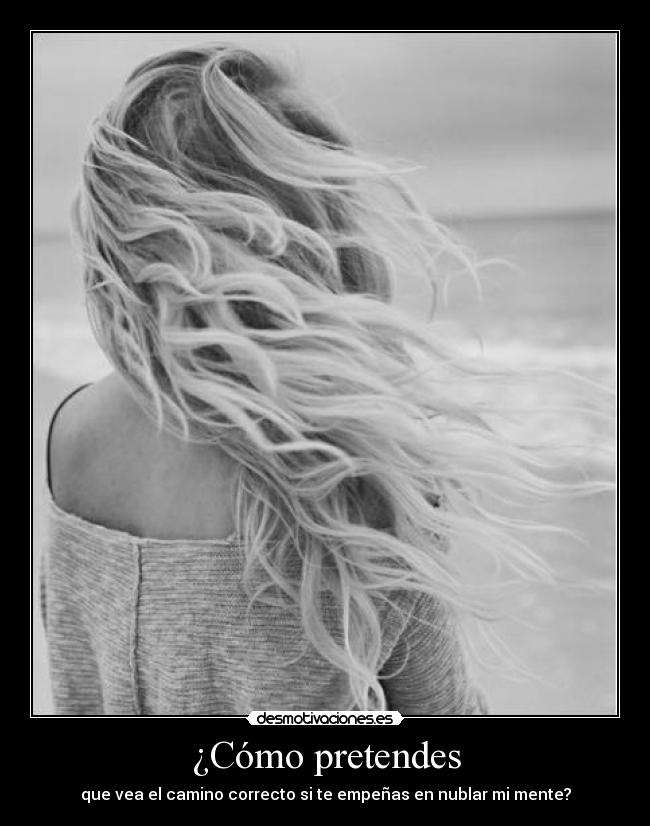 ¿Cómo pretendes - que vea el camino correcto si te empeñas en nublar mi mente?