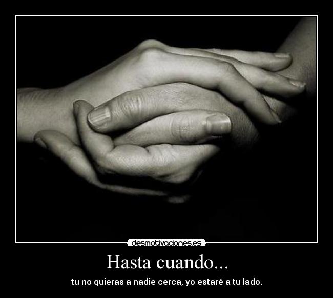 Hasta cuando... - tu no quieras a nadie cerca, yo estaré a tu lado.