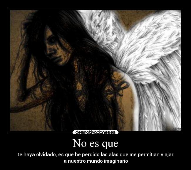 No es que - te haya olvidado, es que he perdido las alas que me permitían viajar
a nuestro mundo imaginario