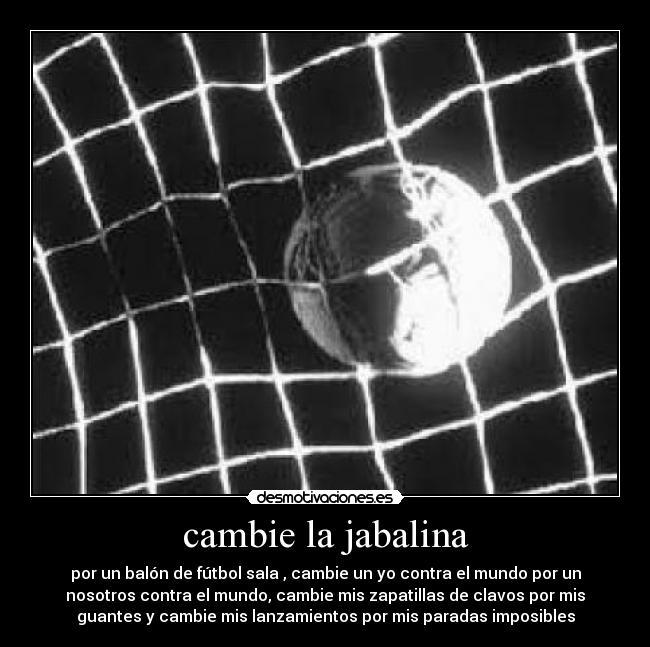 cambie la jabalina - por un balón de fútbol sala , cambie un yo contra el mundo por un
nosotros contra el mundo, cambie mis zapatillas de clavos por mis
guantes y cambie mis lanzamientos por mis paradas imposibles