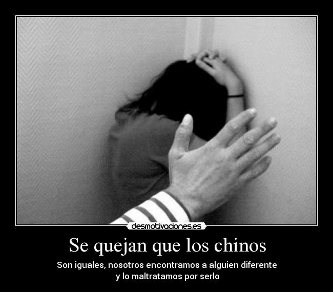 Se quejan que los chinos - Son iguales, nosotros encontramos a alguien diferente
y lo maltratamos por serlo