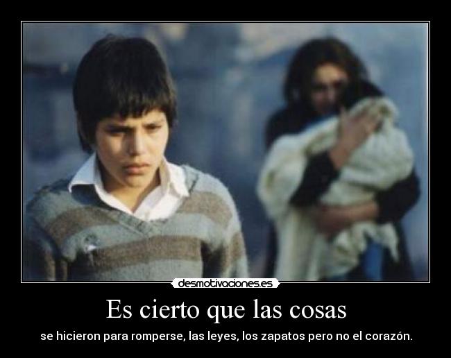 Es cierto que las cosas - se hicieron para romperse, las leyes, los zapatos pero no el corazón.