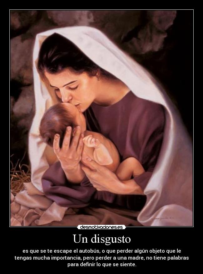Un disgusto - es que se te escape el autobús, o que perder algún objeto que le
tengas mucha importancia, pero perder a una madre, no tiene palabras
para definir lo que se siente.