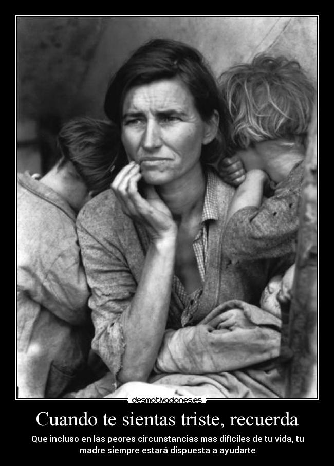 Cuando te sientas triste, recuerda - Que incluso en las peores circunstancias mas difíciles de tu vida, tu
madre siempre estará dispuesta a ayudarte