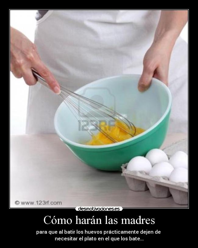 Cómo harán las madres - para que al batir los huevos prácticamente dejen de
necesitar el plato en el que los bate...