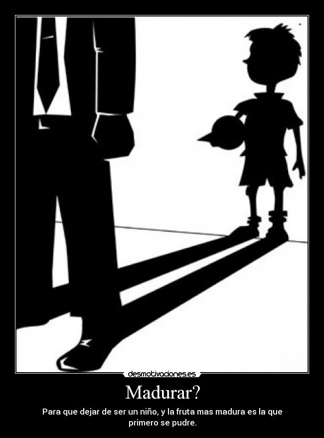 Madurar? - Para que dejar de ser un niño, y la fruta mas madura es la que primero se pudre.