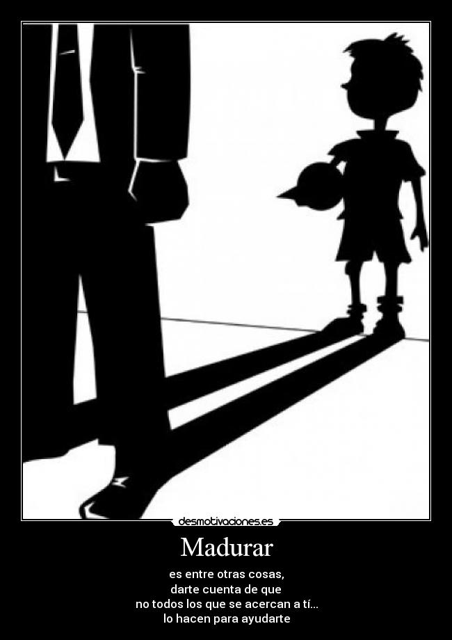 Madurar - es entre otras cosas,
darte cuenta de que
no todos los que se acercan a tí...
lo hacen para ayudarte