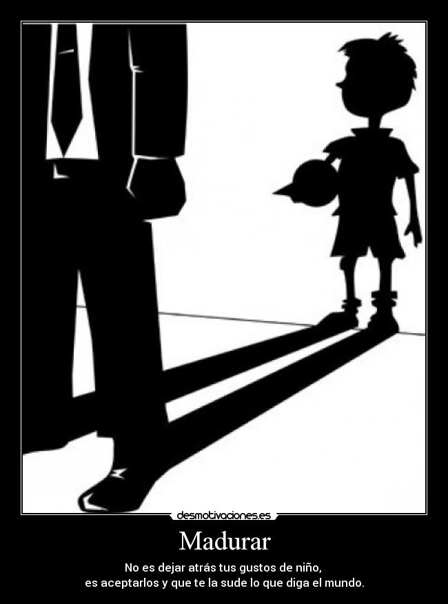 Madurar - No es dejar atrás tus gustos de niño,
es aceptarlos y que te la sude lo que diga el mundo.