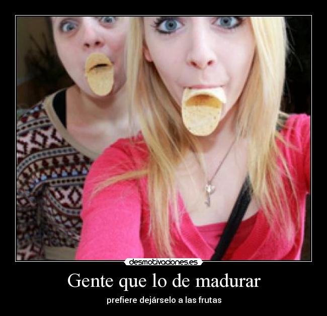 Gente que lo de madurar - prefiere dejárselo a las frutas