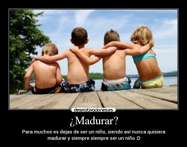 ¿Madurar? - Para muchos es dejas de ser un niño, siendo así nunca quisiera
madurar y siempre siempre ser un niño :D
